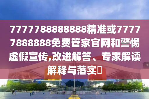 7777788888888精準或77777888888免費管家官網和警惕虛假宣傳,改進解答、專家解讀解釋與落實?